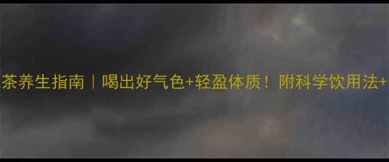 日本脂流茶养生指南喝出好气色轻盈体质附科学饮用法禁忌清单
