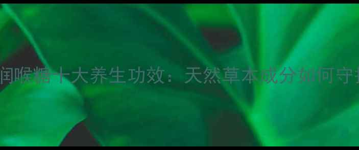 日本龙角散润喉糖十大养生功效天然草本成分如何守护咽喉健康
