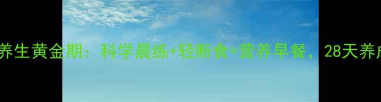 图片 早上减肥的养生黄金期：科学晨练+轻断食+营养早餐，28天养成易瘦体质1