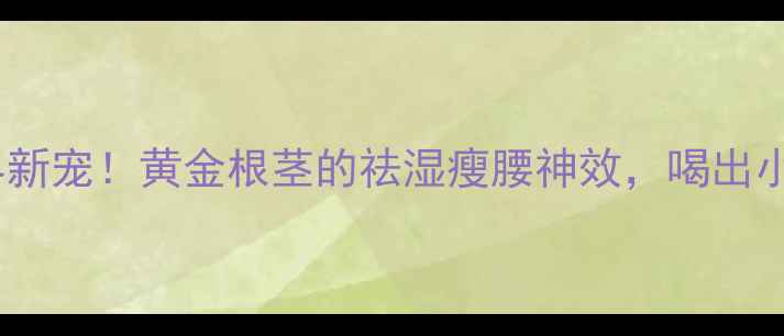 图片 旱葛：养生界新宠！黄金根茎的祛湿瘦腰神效，喝出小蛮腰秘籍🌿2