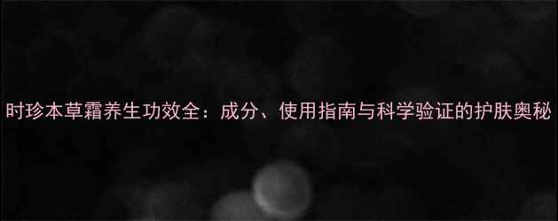 图片 时珍本草霜养生功效全：成分、使用指南与科学验证的护肤奥秘