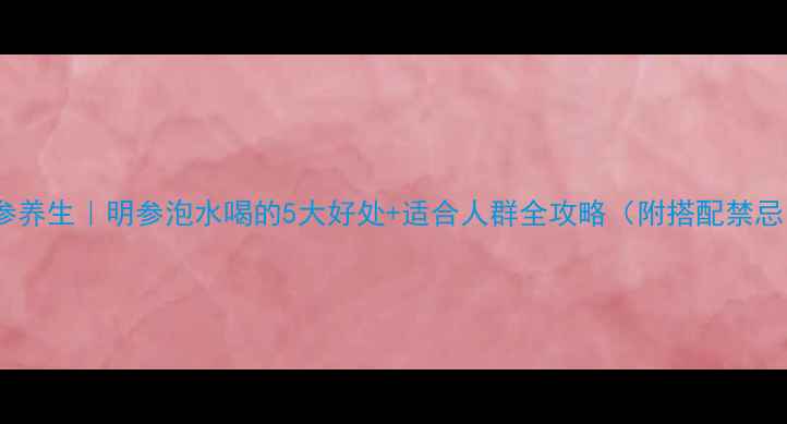 图片 明参养生｜明参泡水喝的5大好处+适合人群全攻略（附搭配禁忌）2