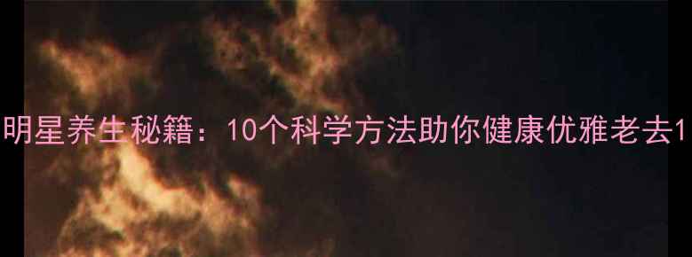 明星养生秘籍10个科学方法助你健康优雅老去