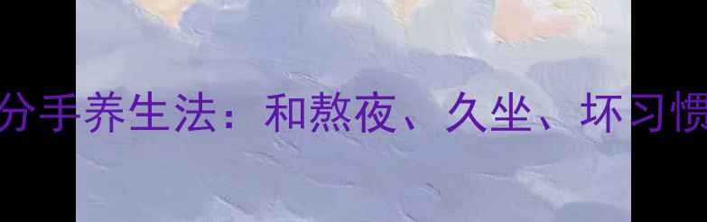 明星私藏的3个分手养生法和熬夜久坐坏习惯彻底说再见
