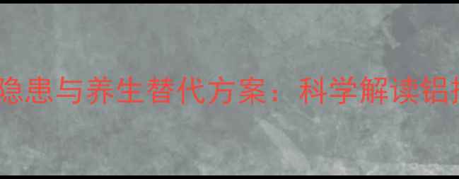 明矾油条的健康隐患与养生替代方案科学解读铝摄入与早餐搭配