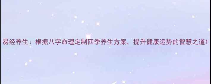 易经养生根据八字命理定制四季养生方案提升健康运势的智慧之道