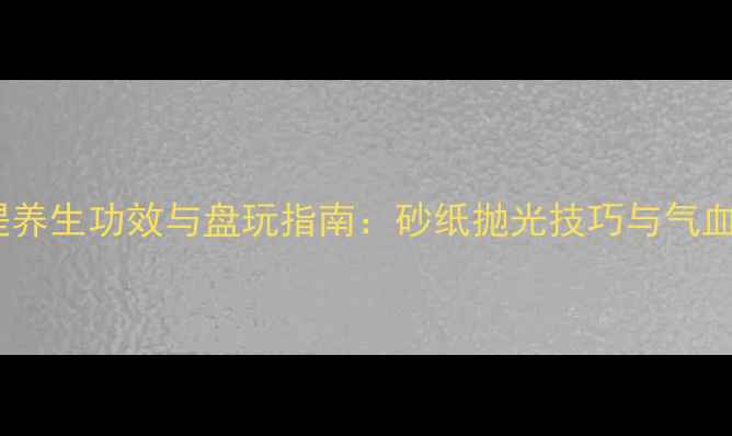 图片 星月菩提养生功效与盘玩指南：砂纸抛光技巧与气血调理全1