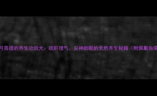 图片 星月菩提的养生功效大：疏肝理气、安神助眠的天然养生秘籍（附佩戴指南）