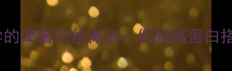 图片 春季养生必学的津酱肉丝做法：低脂高蛋白搭配营养攻略1