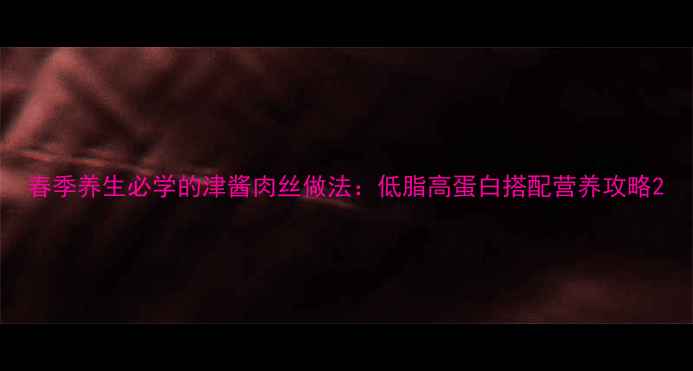 春季养生必学的津酱肉丝做法低脂高蛋白搭配营养攻略