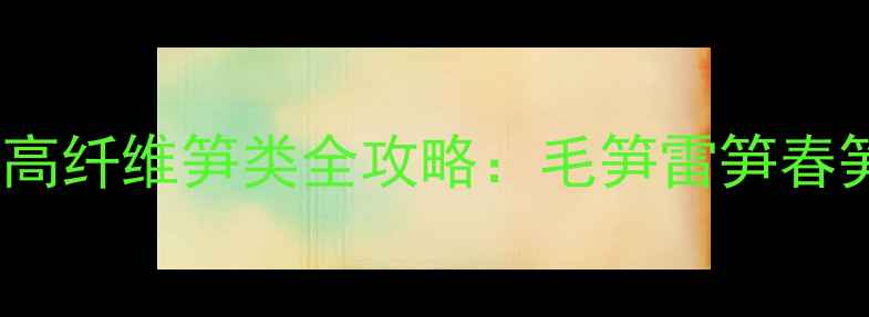 春季养生必看低卡高纤维笋类全攻略毛笋雷笋春笋功效与食谱大公开