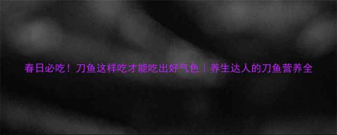 图片 春日必吃！刀鱼这样吃才能吃出好气色｜养生达人的刀鱼营养全