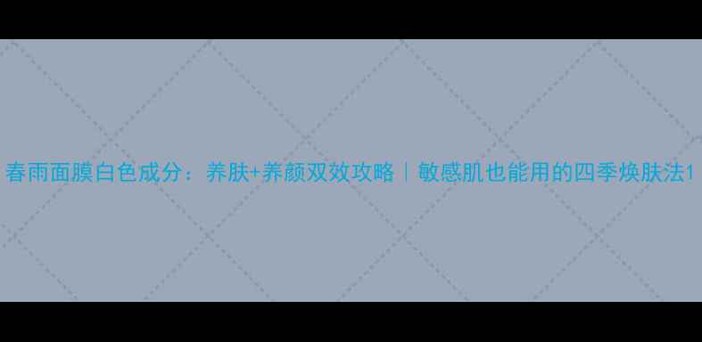 春雨面膜白色成分养肤养颜双效攻略敏感肌也能用的四季焕肤法