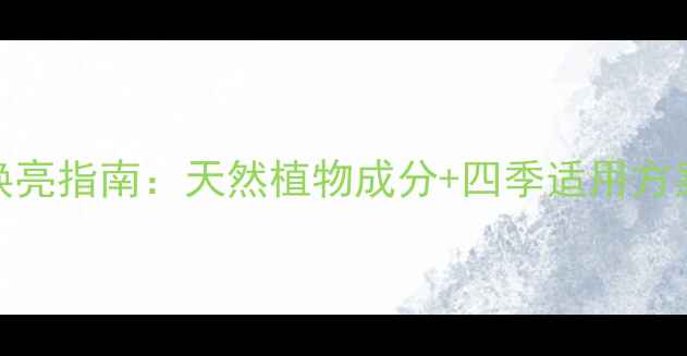 晒后修复冷敷精华科学焕亮指南天然植物成分四季适用方案解锁肌肤黄金修复期