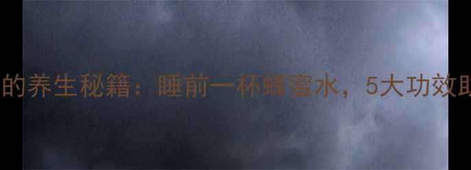 晚上喝蜂蜜水的养生秘籍睡前一杯蜂蜜水5大功效助你一夜好眠