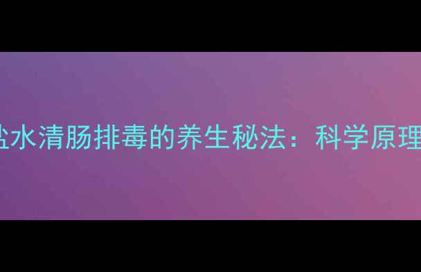 图片 晨起空腹喝盐水清肠排毒的养生秘法：科学原理与实操指南1