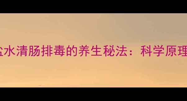 图片 晨起空腹喝盐水清肠排毒的养生秘法：科学原理与实操指南2