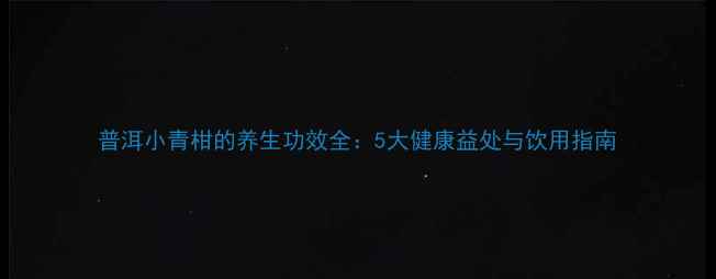 图片 普洱小青柑的养生功效全：5大健康益处与饮用指南