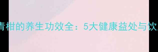 普洱小青柑的养生功效全5大健康益处与饮用指南