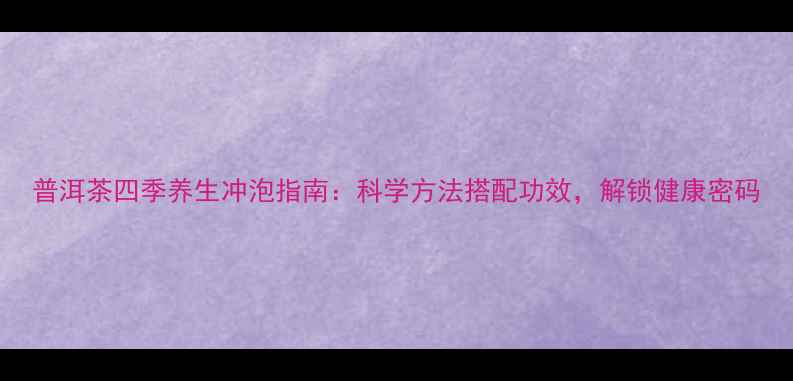 图片 普洱茶四季养生冲泡指南：科学方法搭配功效，解锁健康密码