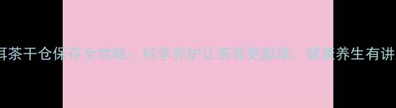 普洱茶干仓保存全攻略科学养护让茶香更醇厚健康养生有讲究