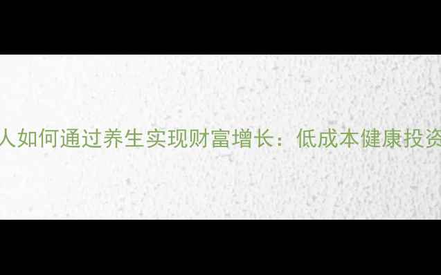 普通人如何通过养生实现财富增长低成本健康投资指南