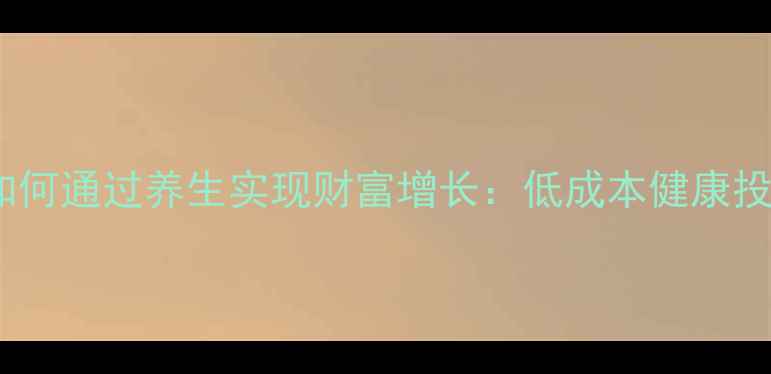 图片 普通人如何通过养生实现财富增长：低成本健康投资指南1
