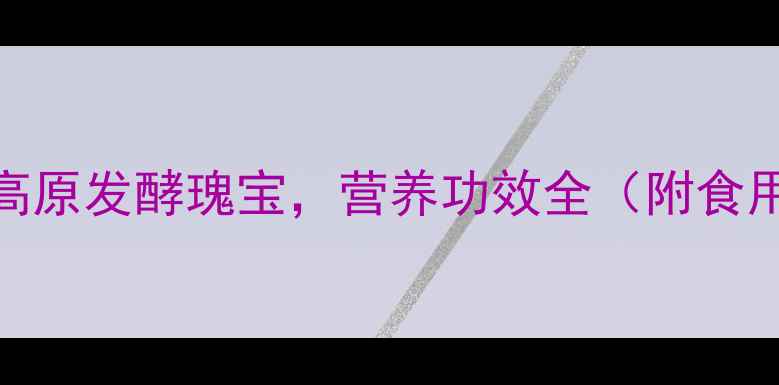 曲拉高原发酵瑰宝营养功效全附食用指南