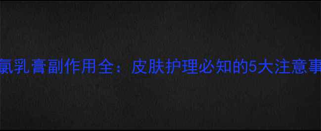 图片 曲氯乳膏副作用全：皮肤护理必知的5大注意事项