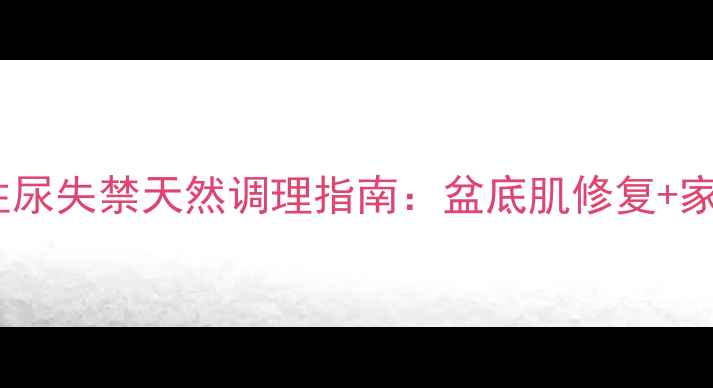 更年期女性尿失禁天然调理指南盆底肌修复家庭护理全