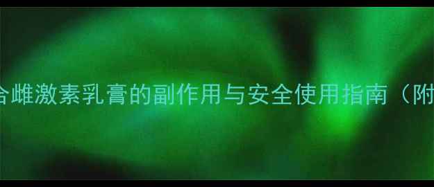 图片 更年期必看！结合雌激素乳膏的副作用与安全使用指南（附亲测调理方案）2