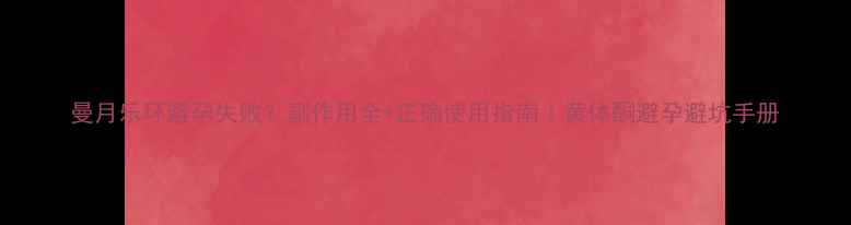 曼月乐环避孕失败副作用全正确使用指南黄体酮避孕避坑手册