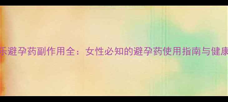 曼月乐避孕药副作用全女性必知的避孕药使用指南与健康管理