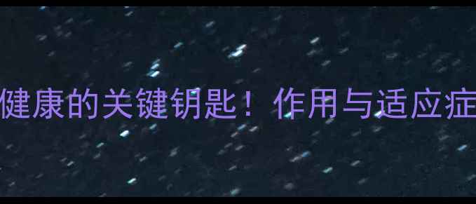 替扎尼定片守护肠道健康的关键钥匙作用与适应症全附科学养生指南