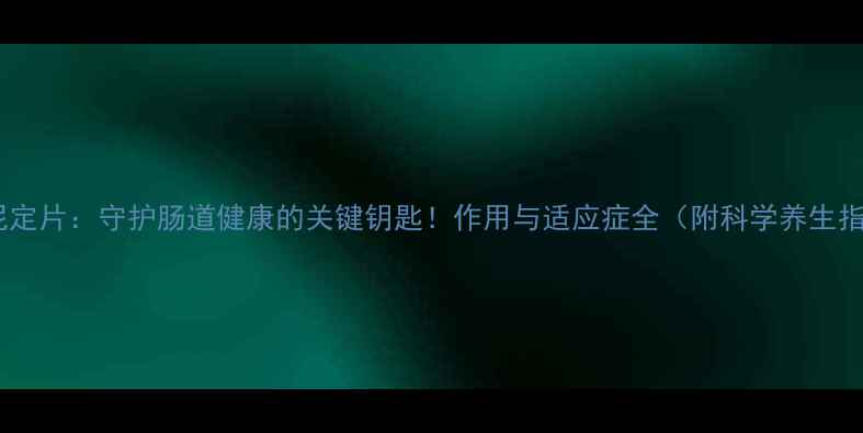 图片 替扎尼定片：守护肠道健康的关键钥匙！作用与适应症全（附科学养生指南）2