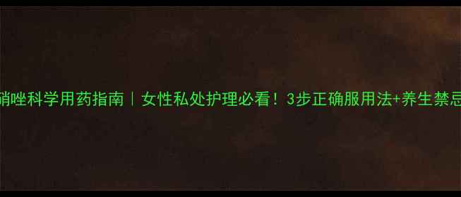图片 替硝唑科学用药指南｜女性私处护理必看！3步正确服用法+养生禁忌全