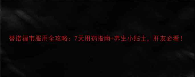 图片 替诺福韦服用全攻略：7天用药指南+养生小贴士，肝友必看！