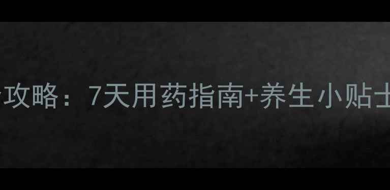 替诺福韦服用全攻略7天用药指南养生小贴士肝友必看