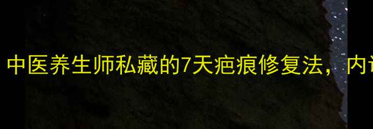 图片 最好的祛疤方法｜中医养生师私藏的7天疤痕修复法，内调外养效果翻倍！