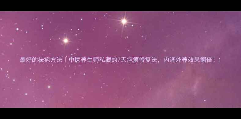 图片 最好的祛疤方法｜中医养生师私藏的7天疤痕修复法，内调外养效果翻倍！1