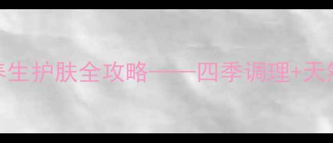 最新面霜的养生护肤全攻略四季调理天然成分搭配指南