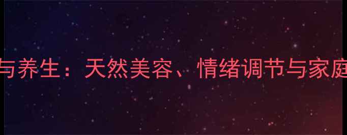 月季种植与养生天然美容情绪调节与家庭健康指南