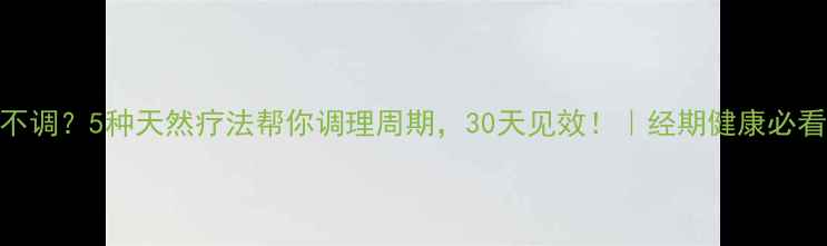图片 月经不调？5种天然疗法帮你调理周期，30天见效！｜经期健康必看指南