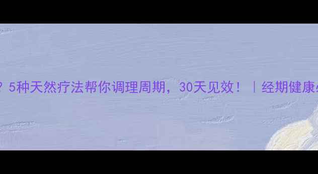 图片 月经不调？5种天然疗法帮你调理周期，30天见效！｜经期健康必看指南1