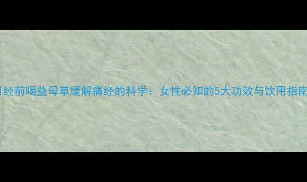 图片 月经前喝益母草缓解痛经的科学：女性必知的5大功效与饮用指南2