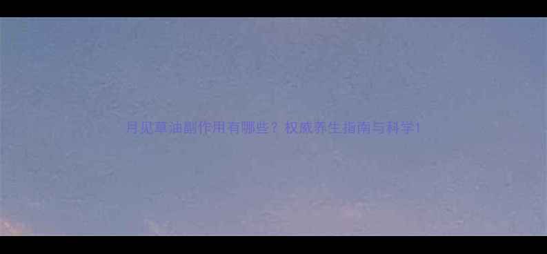 图片 月见草油副作用有哪些？权威养生指南与科学1