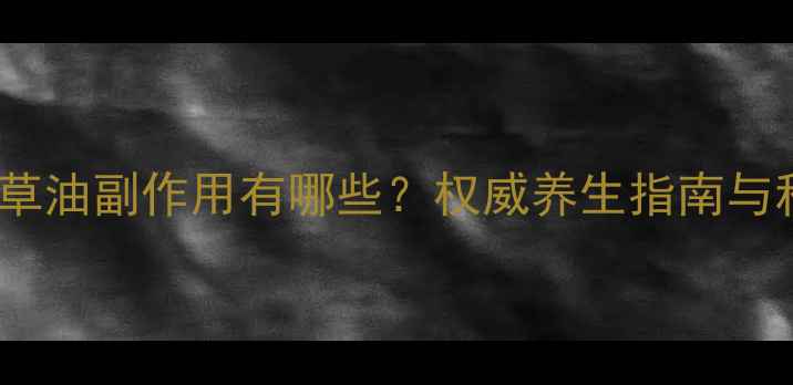 月见草油副作用有哪些权威养生指南与科学