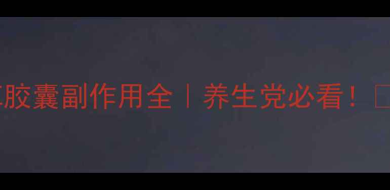 图片 月见草胶囊副作用全｜养生党必看！💊⚠️1