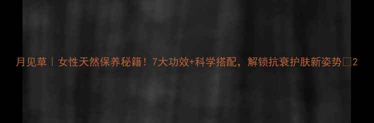 图片 月见草｜女性天然保养秘籍！7大功效+科学搭配，解锁抗衰护肤新姿势💖2