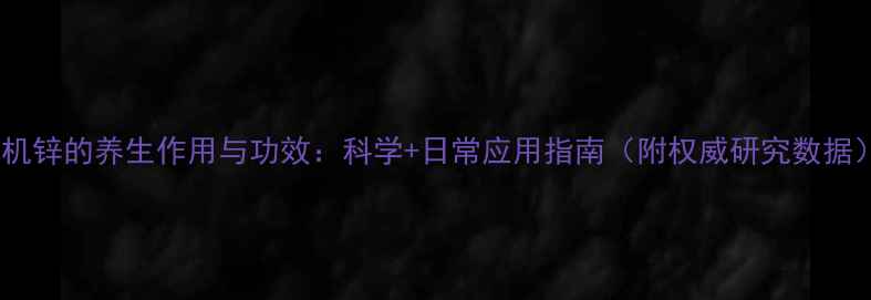 有机锌的养生作用与功效科学日常应用指南附权威研究数据